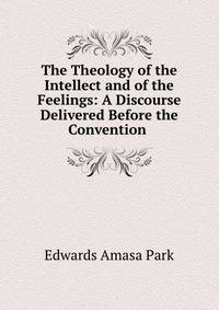 The Theology of the Intellect and of the Feelings: A Discourse Delivered Before the Convention .