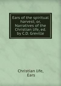 Ears of the spiritual harvest; or, Narratives of the Christian life, ed. by C.D. Greville
