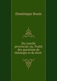 Du concile provincial: ou, Traite des questions de theologie et de droit .