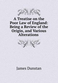 A Treatise on the Poor Law of England: Being a Review of the Origin, and Various Alterations .