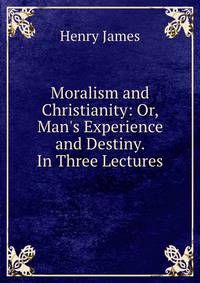Moralism and Christianity: Or, Man's Experience and Destiny. In Three Lectures