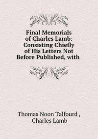 Final Memorials of Charles Lamb: Consisting Chiefly of His Letters Not Before Published, with .