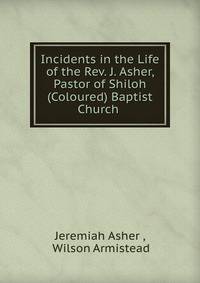 Incidents in the Life of the Rev. J. Asher, Pastor of Shiloh (Coloured) Baptist Church .