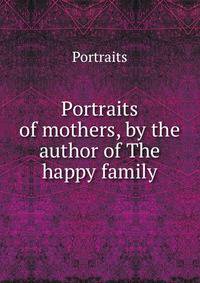 Portraits of mothers, by the author of The happy family