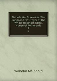 Sidonia the Sorceress: The Supposed Destroyer of the Whole Reigning Ducal House of Pomerania. 1