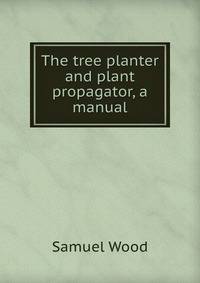 The tree planter and plant propagator, a manual