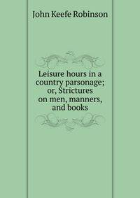 Leisure hours in a country parsonage; or, Strictures on men, manners, and books