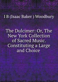 The Dulcimer: Or, The New York Collection of Sacred Music. Constituting a Large and Choice .