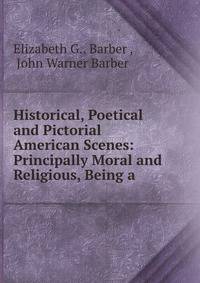 Historical, Poetical and Pictorial American Scenes: Principally Moral and Religious, Being a .