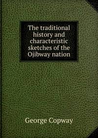 The traditional history and characteristic sketches of the Ojibway nation