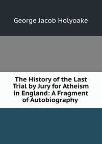 The History of the Last Trial by Jury for Atheism in England: A Fragment of Autobiography .