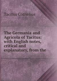 The Germania and Agricola of Tacitus: with English notes, critical and explanatory, from the .