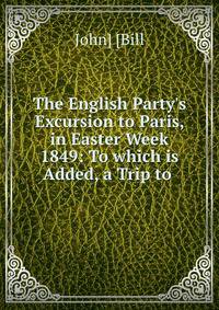 The English Party's Excursion to Paris, in Easter Week 1849: To which is Added, a Trip to .