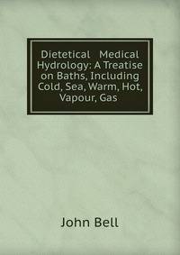 Dietetical &amp; Medical Hydrology: A Treatise on Baths, Including Cold, Sea, Warm, Hot, Vapour, Gas .