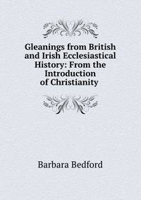 Gleanings from British and Irish Ecclesiastical History: From the Introduction of Christianity .