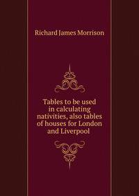 Tables to be used in calculating nativities, also tables of houses for London and Liverpool .