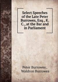 Select Speeches of the Late Peter Burrowes, Esq., K.C., at the Bar and in Parliament