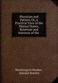 Physician and Patient, Or, A Practical View of the Mutual Duties, Relations and Interests of the .