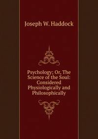 Psychology; Or, The Science of the Soul: Considered Physiologically and Philosophically