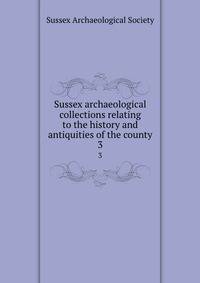 Sussex archaeological collections relating to the history and antiquities of the county. 3
