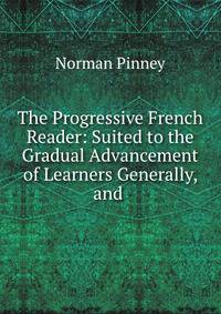 The Progressive French Reader: Suited to the Gradual Advancement of Learners Generally, and .