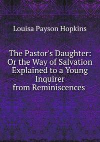 The Pastor's Daughter: Or the Way of Salvation Explained to a Young Inquirer from Reminiscences .