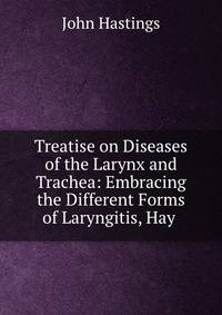 Treatise on Diseases of the Larynx and Trachea: Embracing the Different Forms of Laryngitis, Hay .