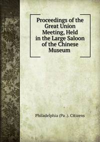 Proceedings of the Great Union Meeting, Held in the Large Saloon of the Chinese Museum .
