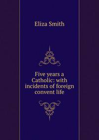 Five years a Catholic: with incidents of foreign convent life