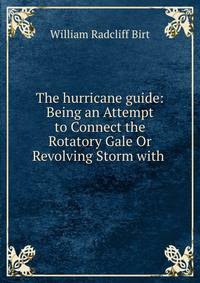The hurricane guide: Being an Attempt to Connect the Rotatory Gale Or Revolving Storm with .