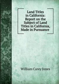 Land Titles in California: Report on the Subject of Land Titles in California, Made in Pursuance .