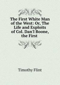 The First White Man of the West: Or, The Life and Exploits of Col. Dan'l Boone, the First .