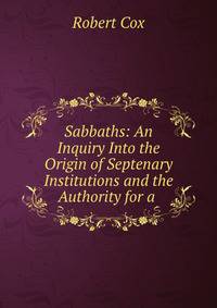 Sabbaths: An Inquiry Into the Origin of Septenary Institutions and the Authority for a .