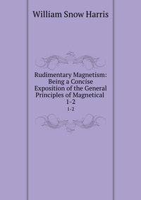 Rudimentary Magnetism: Being a Concise Exposition of the General Principles of Magnetical .. 1-2