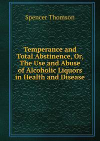 Temperance and Total Abstinence, Or, The Use and Abuse of Alcoholic Liquors in Health and Disease