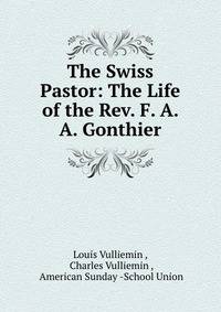The Swiss Pastor: The Life of the Rev. F. A. A. Gonthier