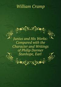 Junius and His Works: Compared with the Character and Writings of Philip Dormer Stanhope, Earl .
