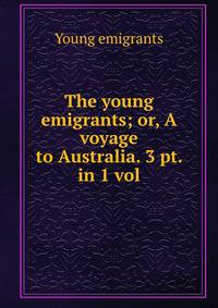 The young emigrants; or, A voyage to Australia. 3 pt. in 1 vol