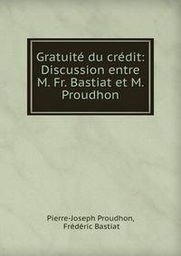 Gratuite du credit: Discussion entre M. Fr. Bastiat et M. Proudhon