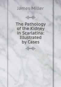 The Pathology of the Kidney in Scarlatina: Illustrated by Cases