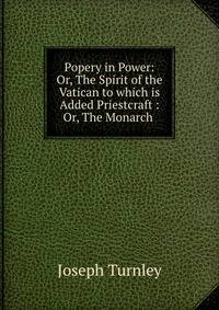 Popery in Power: Or, The Spirit of the Vatican to which is Added Priestcraft : Or, The Monarch .