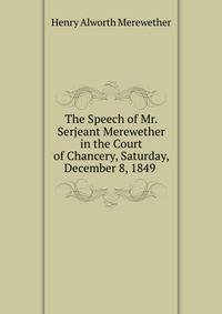 The Speech of Mr. Serjeant Merewether in the Court of Chancery, Saturday, December 8, 1849 .