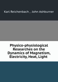 Physico-physiological Researches on the Dynamics of Magnetism, Electricity, Heat, Light .