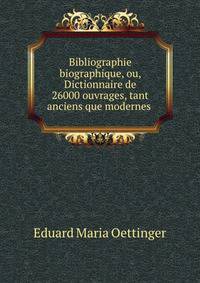 Bibliographie biographique, ou, Dictionnaire de 26000 ouvrages, tant anciens que modernes .