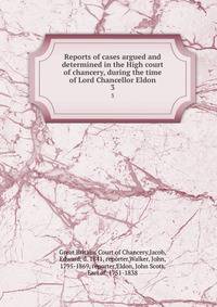 Reports of cases argued and determined in the High court of chancery, during the time of Lord Chancellor Eldon. 3
