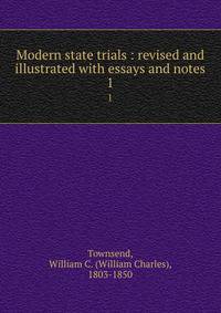Modern state trials : revised and illustrated with essays and notes. 1