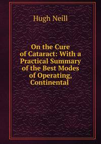 On the Cure of Cataract: With a Practical Summary of the Best Modes of Operating, Continental .
