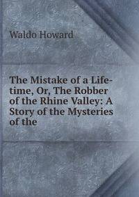 The Mistake of a Life-time, Or, The Robber of the Rhine Valley: A Story of the Mysteries of the .
