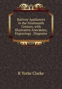 Railway Appliances in the Nineteenth Century, with Illustrative Anecdotes, Engravings &amp; Diagrams