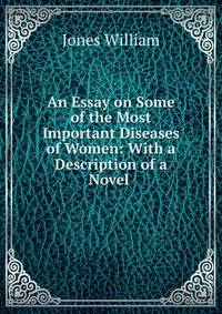 An Essay on Some of the Most Important Diseases of Women: With a Description of a Novel .